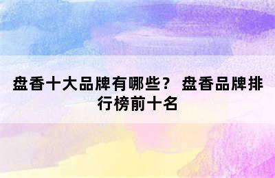 盘香十大品牌有哪些？ 盘香品牌排行榜前十名